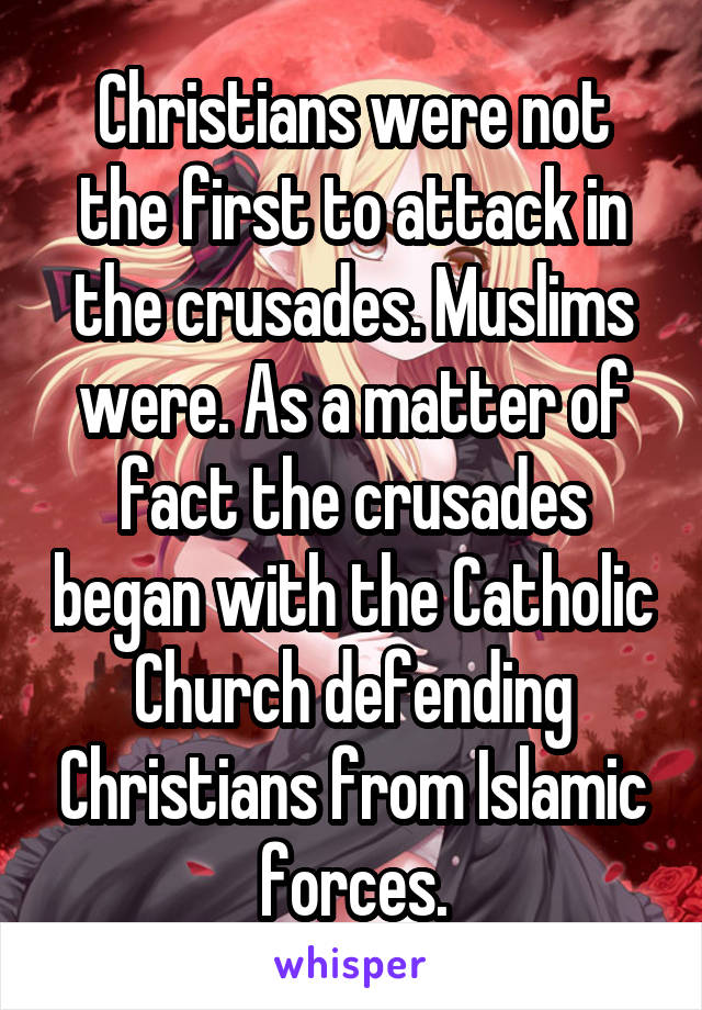 Christians were not the first to attack in the crusades. Muslims were. As a matter of fact the crusades began with the Catholic Church defending Christians from Islamic forces.