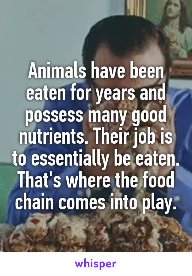 Animals have been eaten for years and possess many good nutrients. Their job is to essentially be eaten. That's where the food chain comes into play.