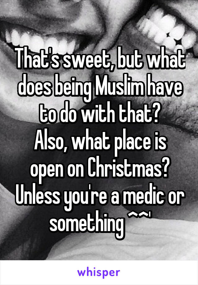 That's sweet, but what does being Muslim have to do with that?
Also, what place is open on Christmas? Unless you're a medic or something ^^'