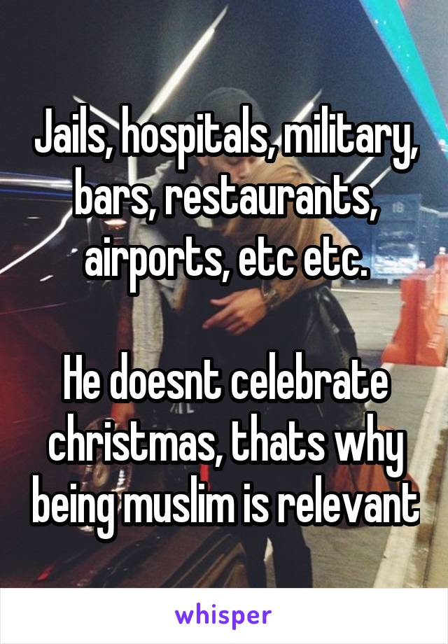 Jails, hospitals, military, bars, restaurants, airports, etc etc.

He doesnt celebrate christmas, thats why being muslim is relevant