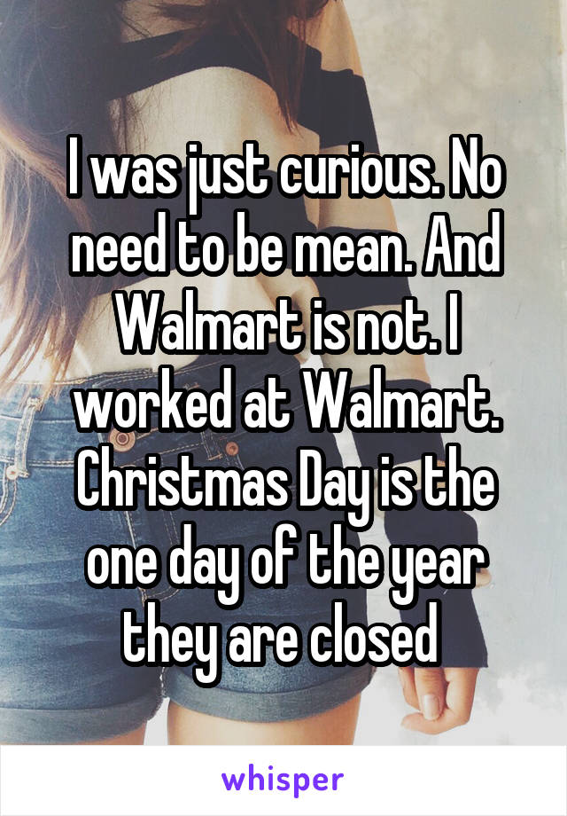 I was just curious. No need to be mean. And Walmart is not. I worked at Walmart. Christmas Day is the one day of the year they are closed 