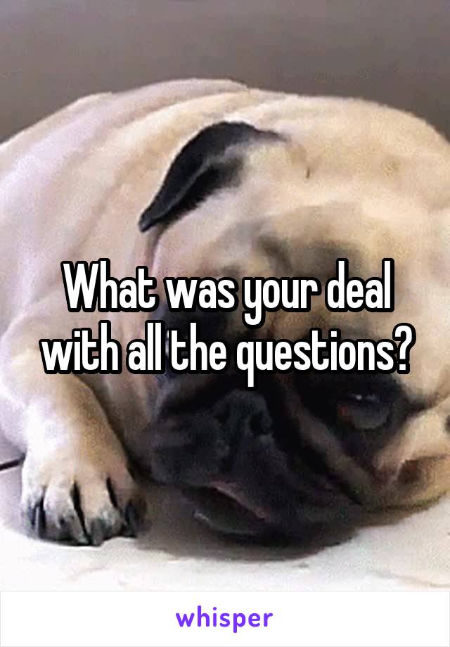 What was your deal with all the questions?