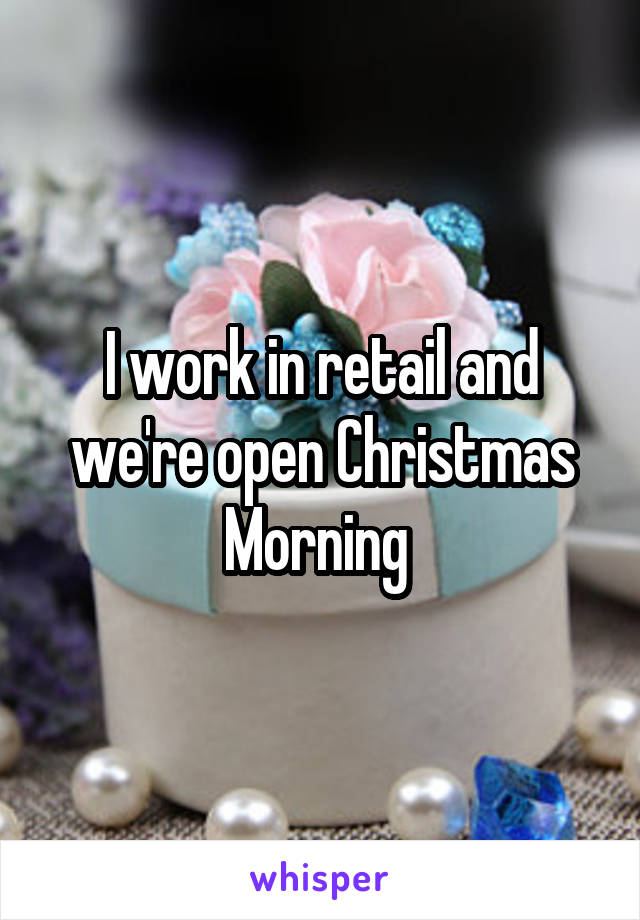 I work in retail and we're open Christmas Morning 