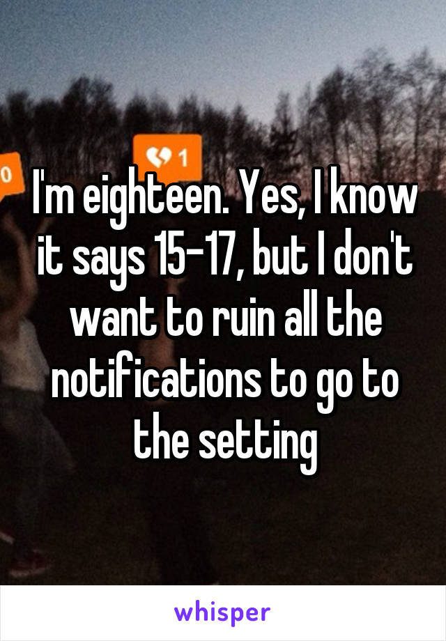 I'm eighteen. Yes, I know it says 15-17, but I don't want to ruin all the notifications to go to the setting