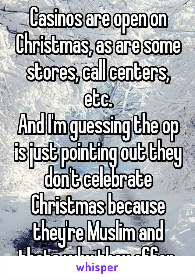 Casinos are open on Christmas, as are some stores, call centers, etc.
And I'm guessing the op is just pointing out they don't celebrate Christmas because they're Muslim and thats why they offer 