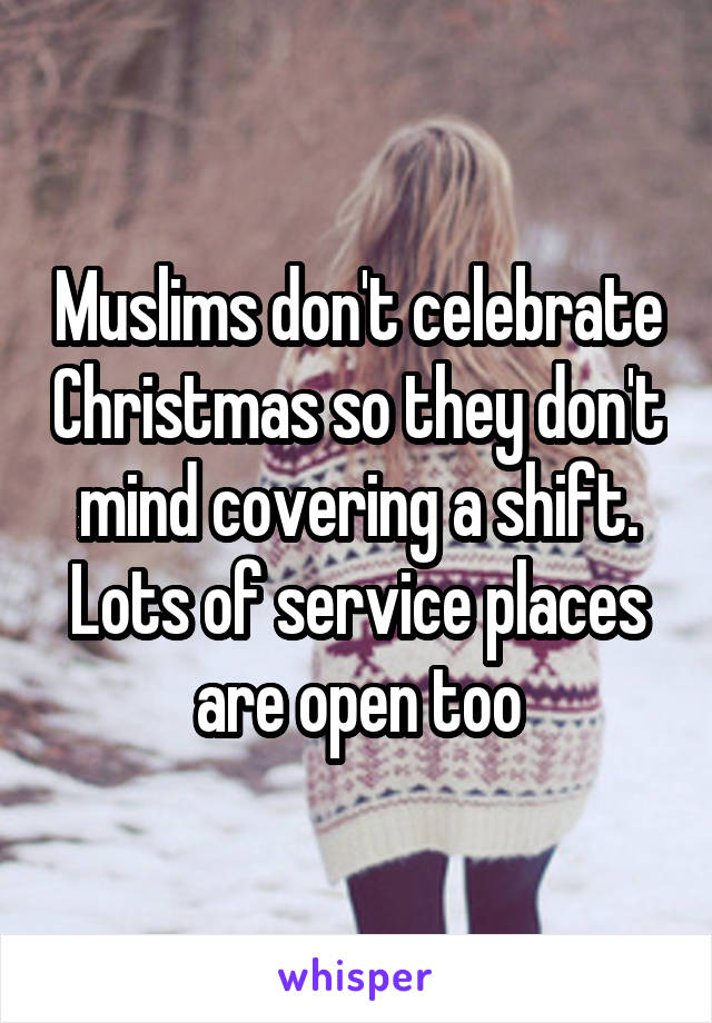 Muslims don't celebrate Christmas so they don't mind covering a shift. Lots of service places are open too