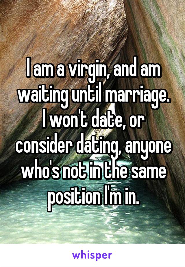 I am a virgin, and am waiting until marriage.
I won't date, or consider dating, anyone who's not in the same position I'm in.