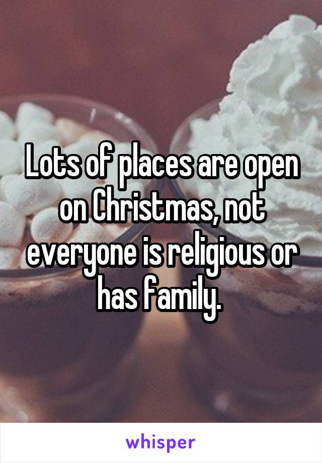 Lots of places are open on Christmas, not everyone is religious or has family. 