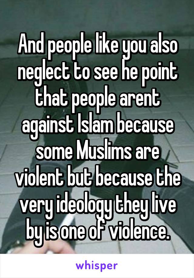 And people like you also neglect to see he point that people arent against Islam because some Muslims are violent but because the very ideology they live by is one of violence.