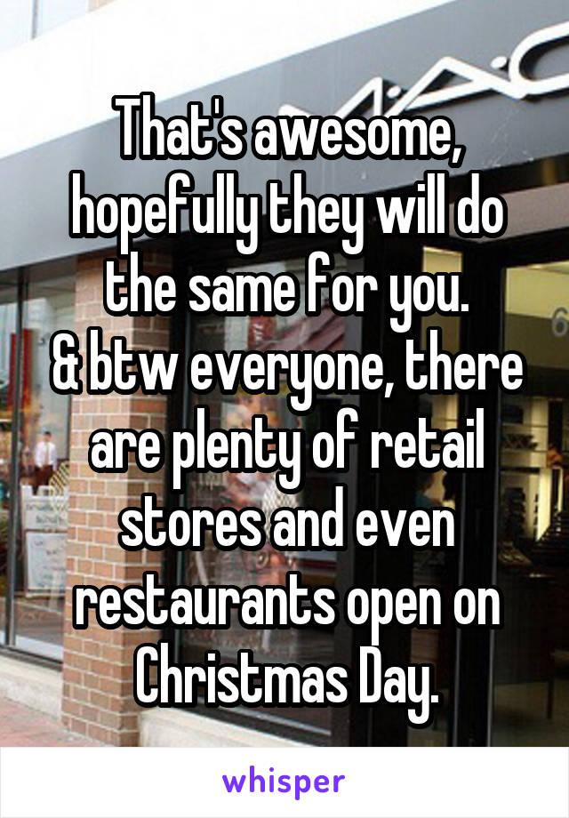 That's awesome, hopefully they will do the same for you.
& btw everyone, there are plenty of retail stores and even restaurants open on Christmas Day.