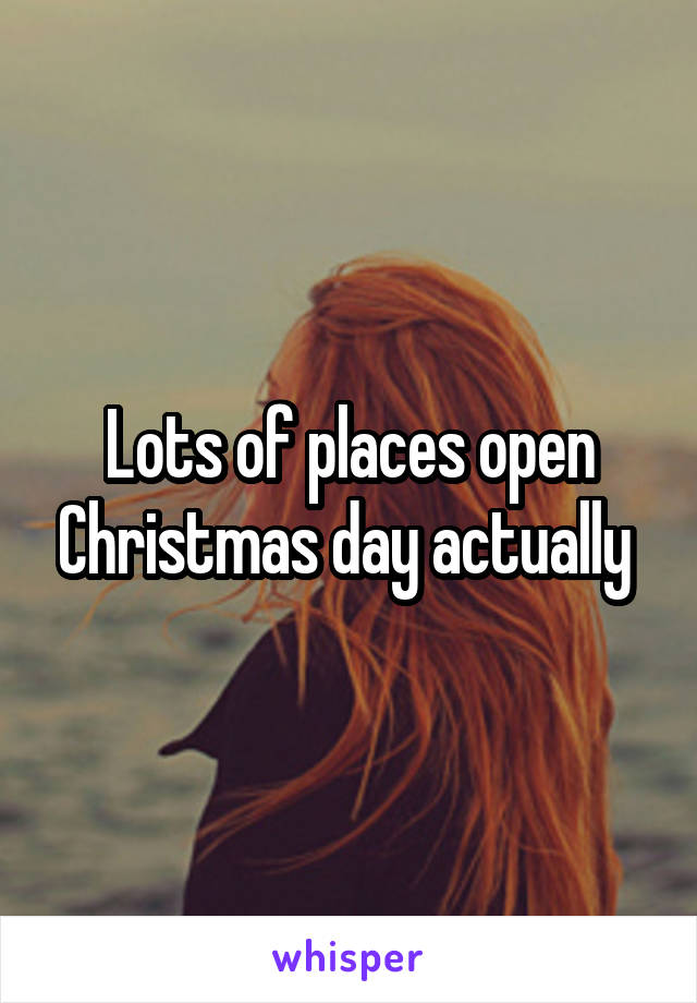 Lots of places open Christmas day actually 