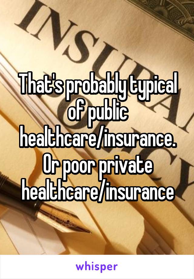 That's probably typical of public healthcare/insurance. Or poor private healthcare/insurance