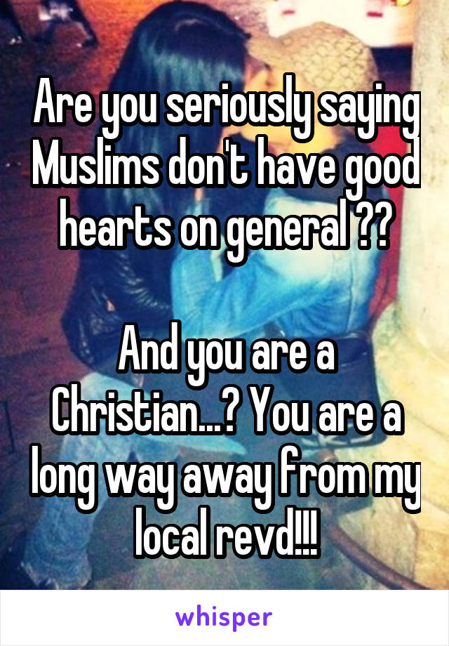 Are you seriously saying Muslims don't have good hearts on general ??

And you are a Christian...? You are a long way away from my local revd!!!