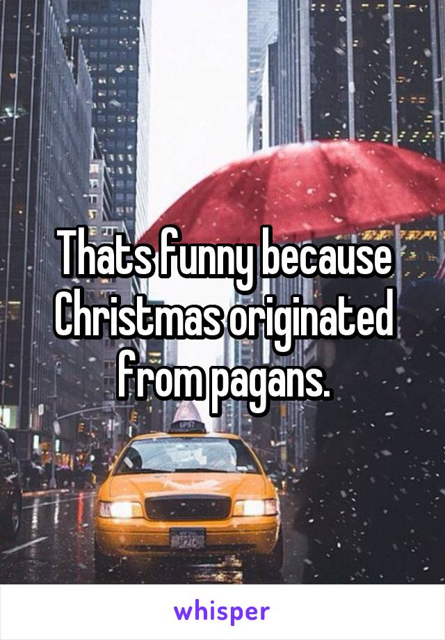 Thats funny because Christmas originated from pagans.