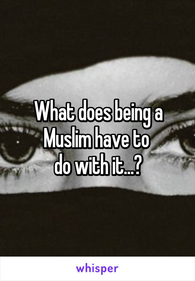 What does being a Muslim have to 
do with it...?