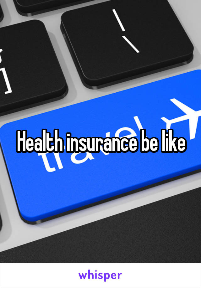 Health insurance be like