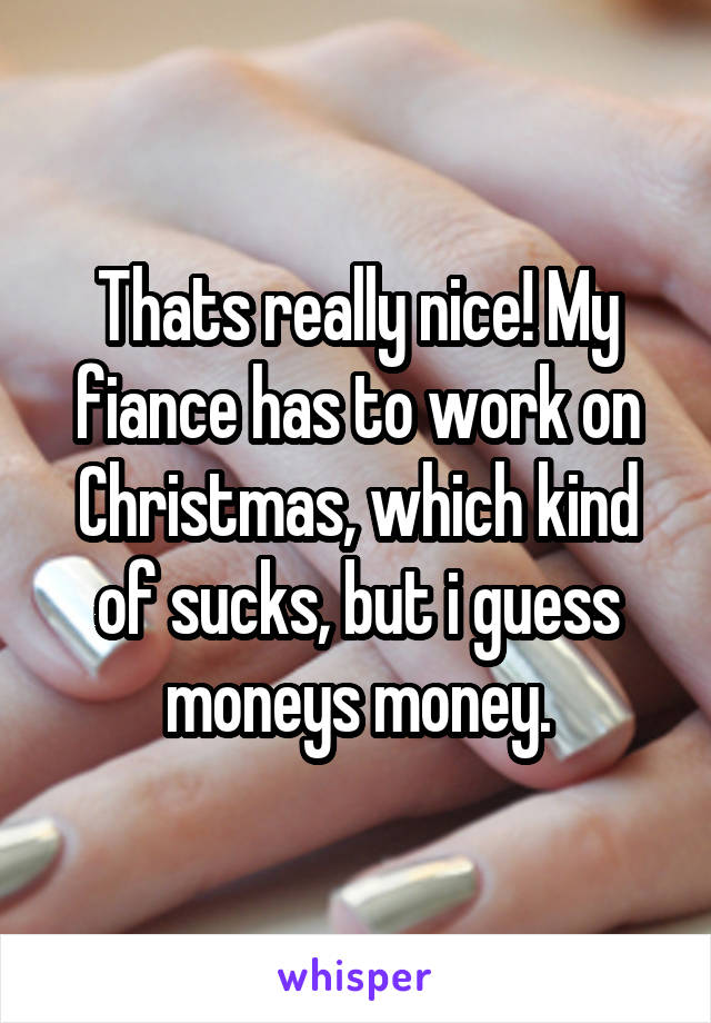 Thats really nice! My fiance has to work on Christmas, which kind of sucks, but i guess moneys money.