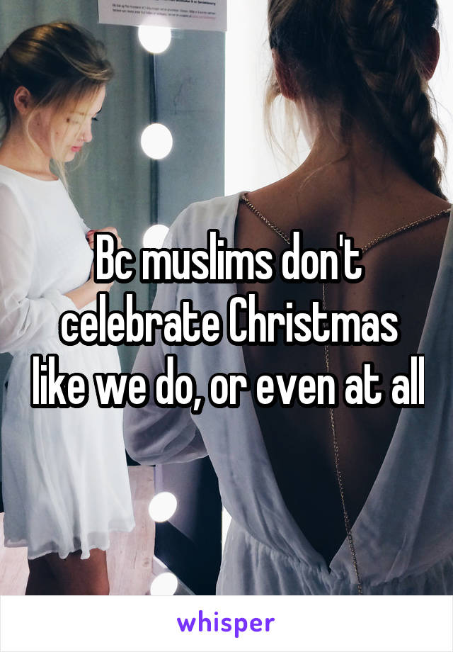 Bc muslims don't celebrate Christmas like we do, or even at all