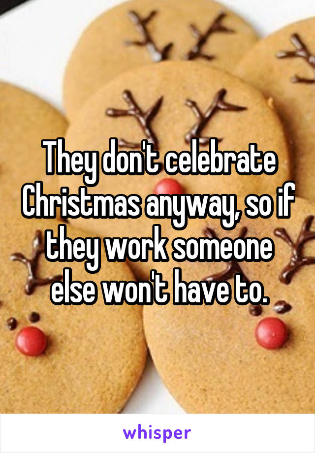 They don't celebrate Christmas anyway, so if they work someone else won't have to.