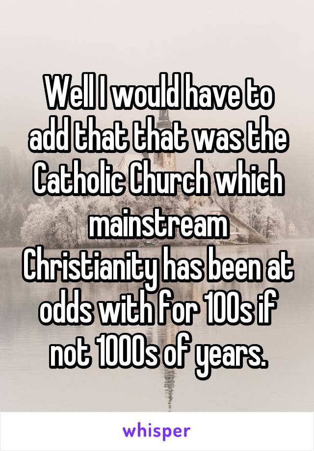 Well I would have to add that that was the Catholic Church which mainstream Christianity has been at odds with for 100s if not 1000s of years.