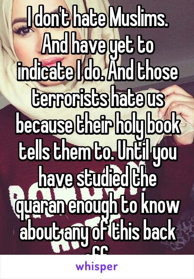 I don't hate Muslims. And have yet to indicate I do. And those terrorists hate us because their holy book tells them to. Until you have studied the quaran enough to know about any of this back off.