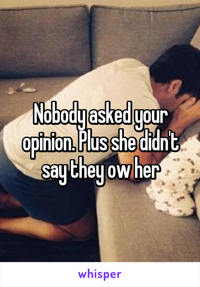 Nobody asked your opinion. Plus she didn't say they ow her