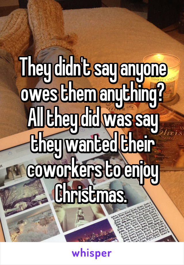 They didn't say anyone owes them anything? All they did was say they wanted their coworkers to enjoy Christmas. 