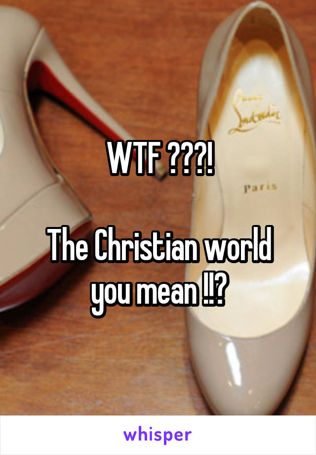 WTF ???!

The Christian world you mean !!?