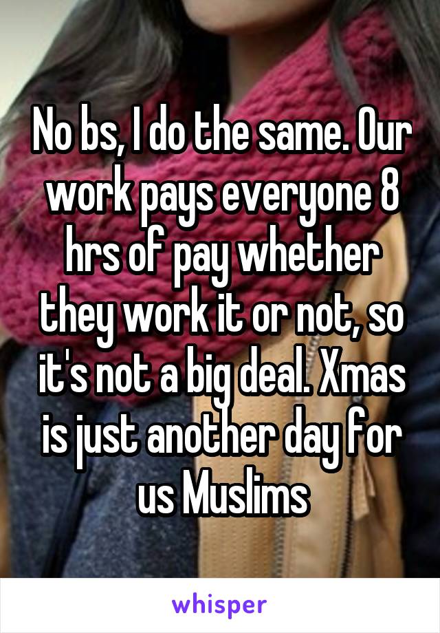 No bs, I do the same. Our work pays everyone 8 hrs of pay whether they work it or not, so it's not a big deal. Xmas is just another day for us Muslims