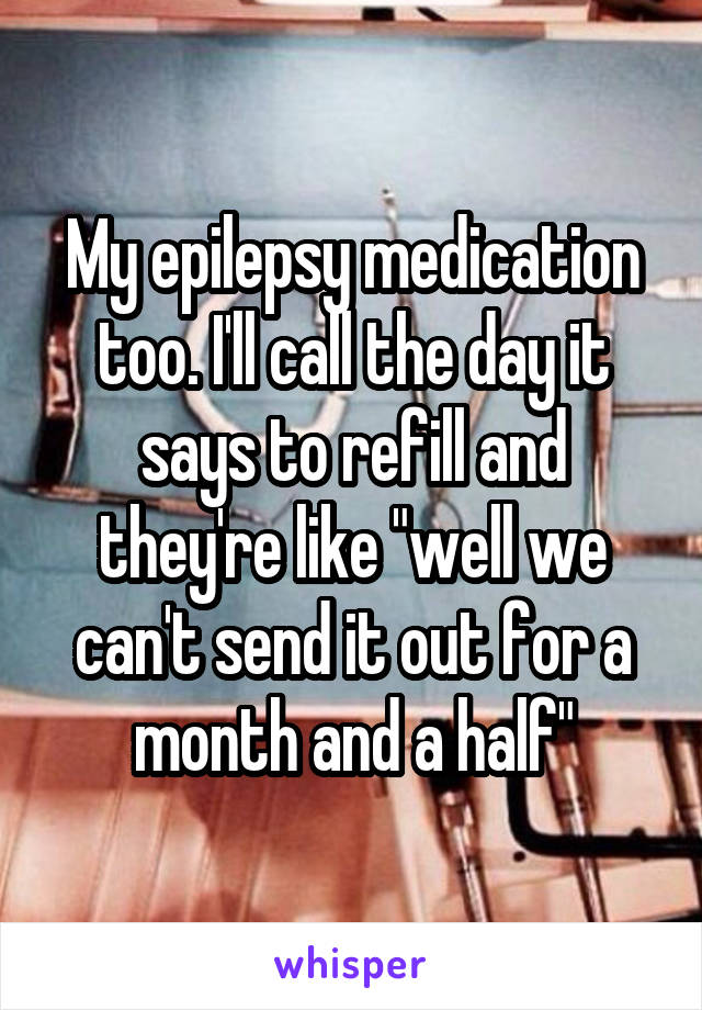 My epilepsy medication too. I'll call the day it says to refill and they're like "well we can't send it out for a month and a half"