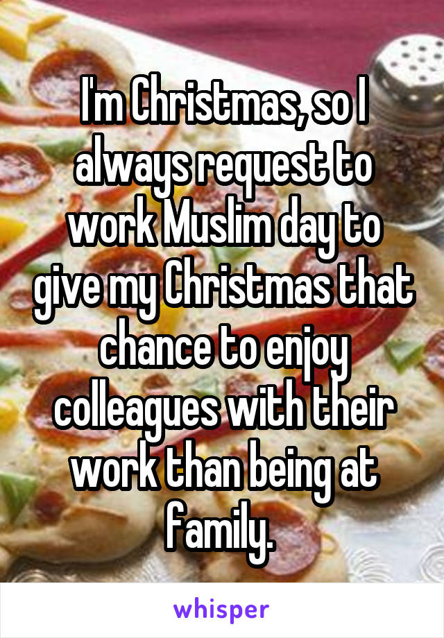 I'm Christmas, so I always request to work Muslim day to give my Christmas that chance to enjoy colleagues with their work than being at family. 