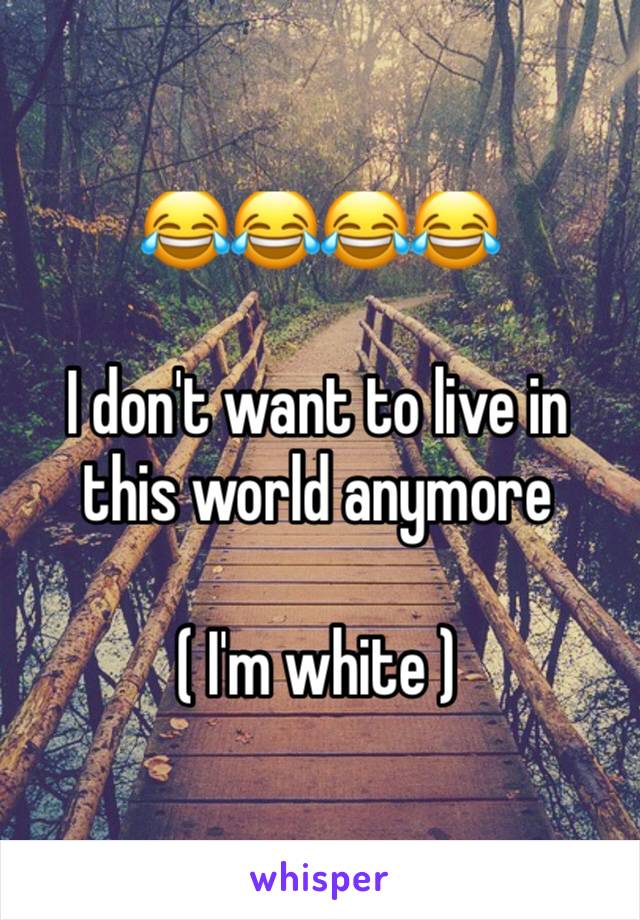 😂😂😂😂

I don't want to live in this world anymore

( I'm white )