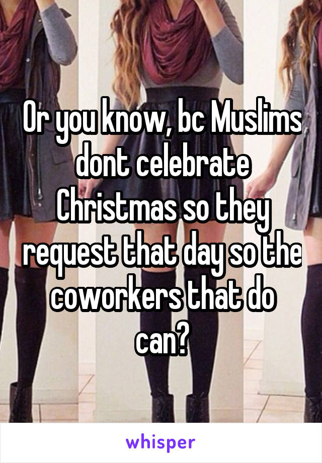 Or you know, bc Muslims dont celebrate Christmas so they request that day so the coworkers that do can?