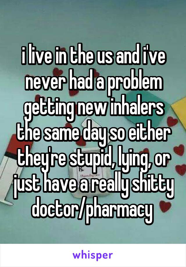 i live in the us and i've never had a problem getting new inhalers the same day so either they're stupid, lying, or just have a really shitty doctor/pharmacy 