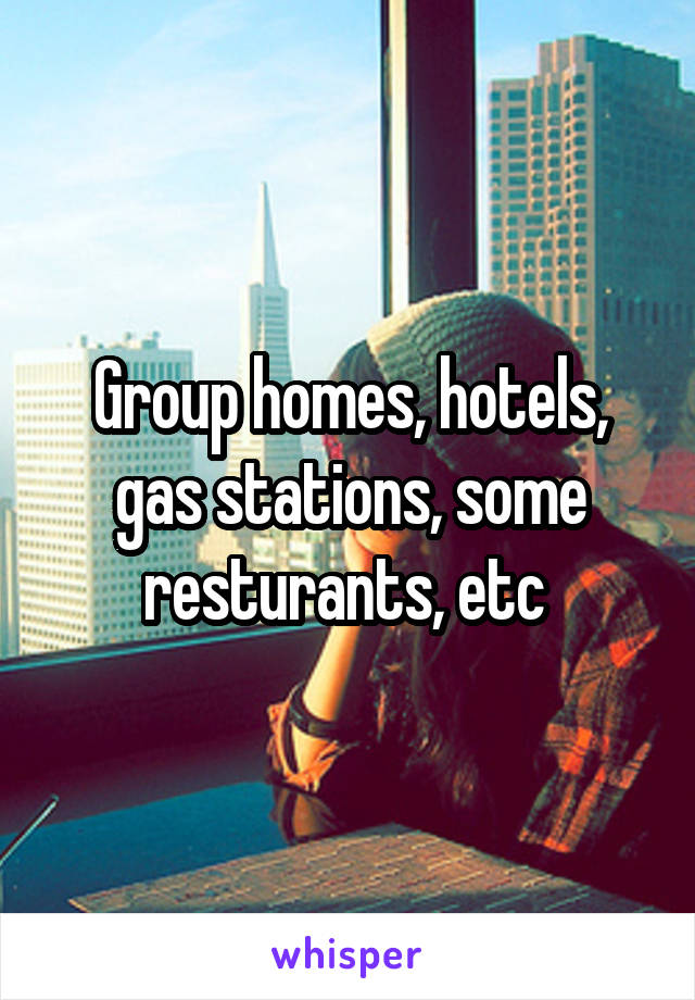 Group homes, hotels, gas stations, some resturants, etc 