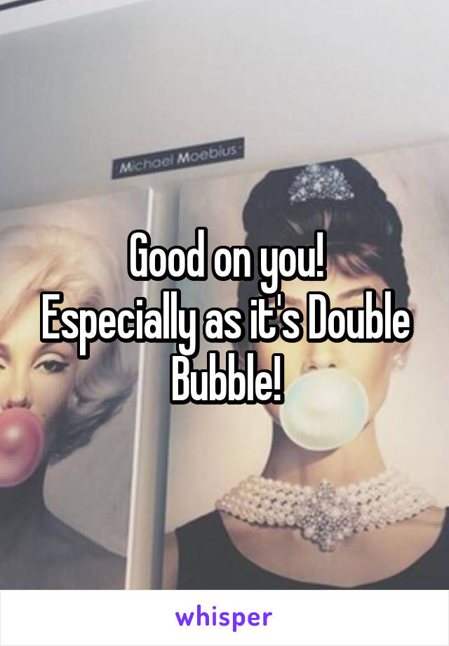 Good on you!
Especially as it's Double Bubble!