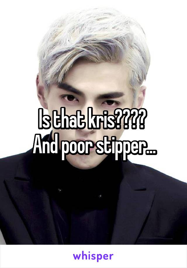 Is that kris???? 
And poor stipper...