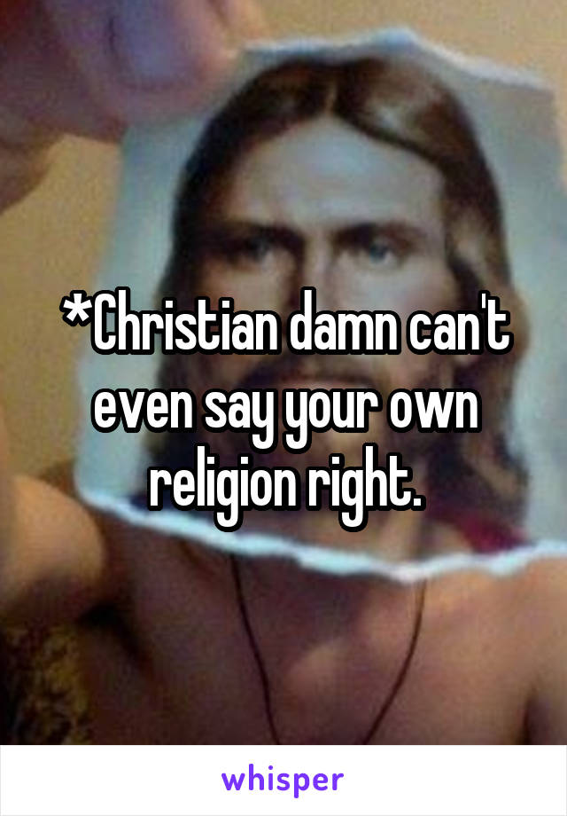 *Christian damn can't even say your own religion right.