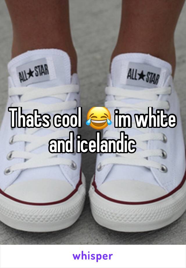 Thats cool 😂 im white and icelandic 