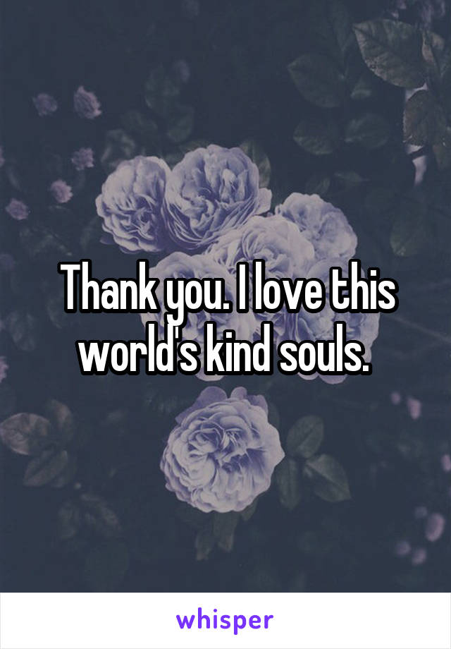 Thank you. I love this world's kind souls. 