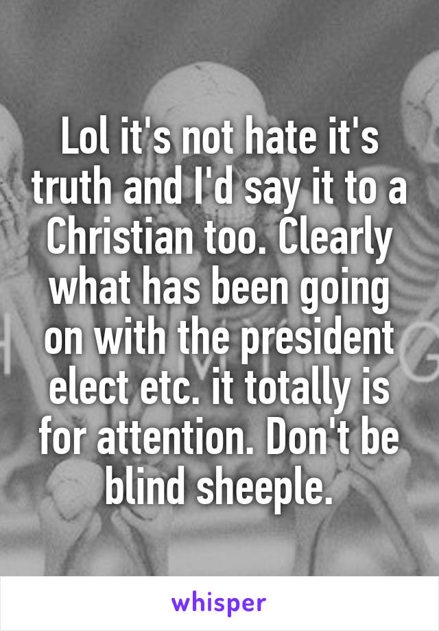 Lol it's not hate it's truth and I'd say it to a Christian too. Clearly what has been going on with the president elect etc. it totally is for attention. Don't be blind sheeple.