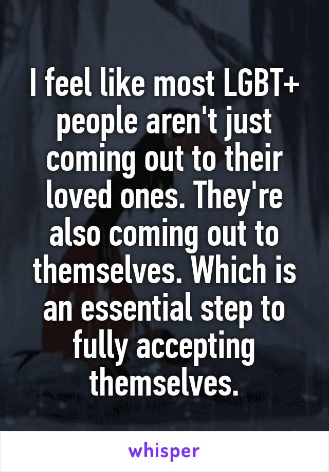 I feel like most LGBT+ people aren't just coming out to their loved ones. They're also coming out to themselves. Which is an essential step to fully accepting themselves.