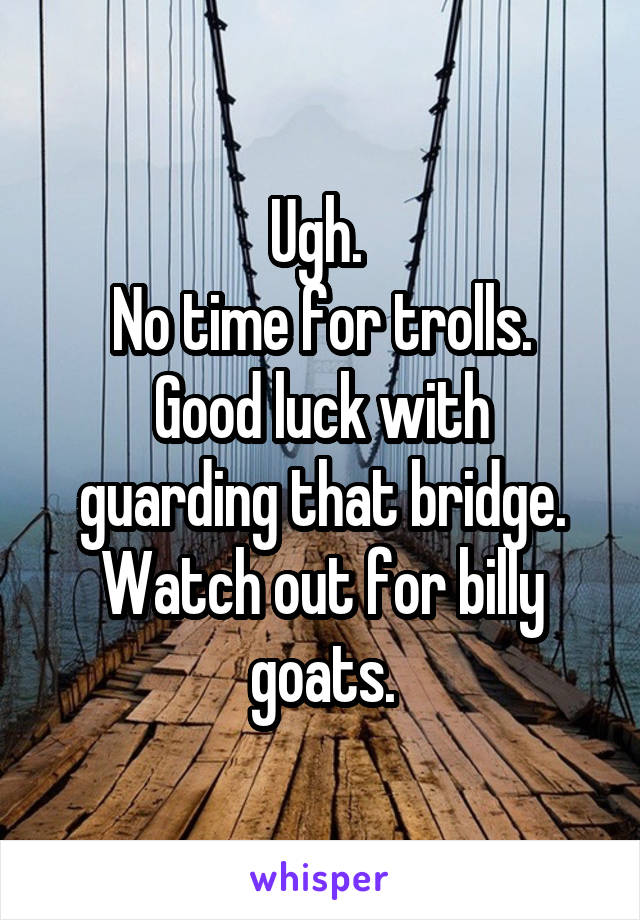 Ugh. 
No time for trolls.
Good luck with guarding that bridge.
Watch out for billy goats.