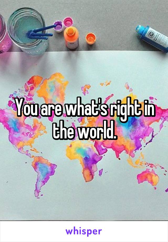 You are what's right in the world.