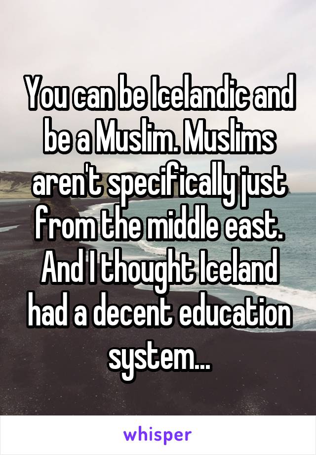 You can be Icelandic and be a Muslim. Muslims aren't specifically just from the middle east. And I thought Iceland had a decent education system...