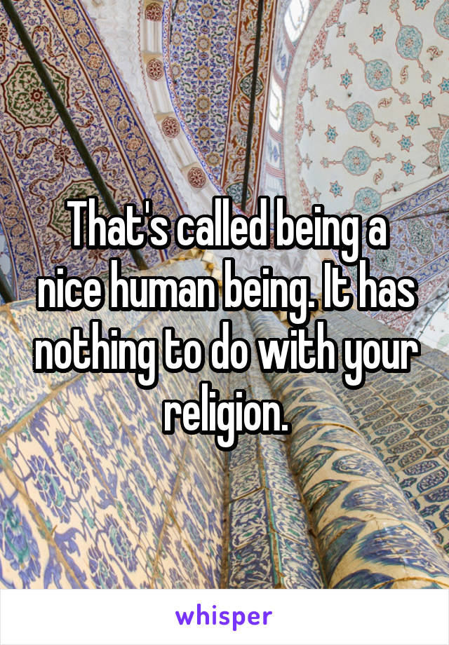 That's called being a nice human being. It has nothing to do with your religion.