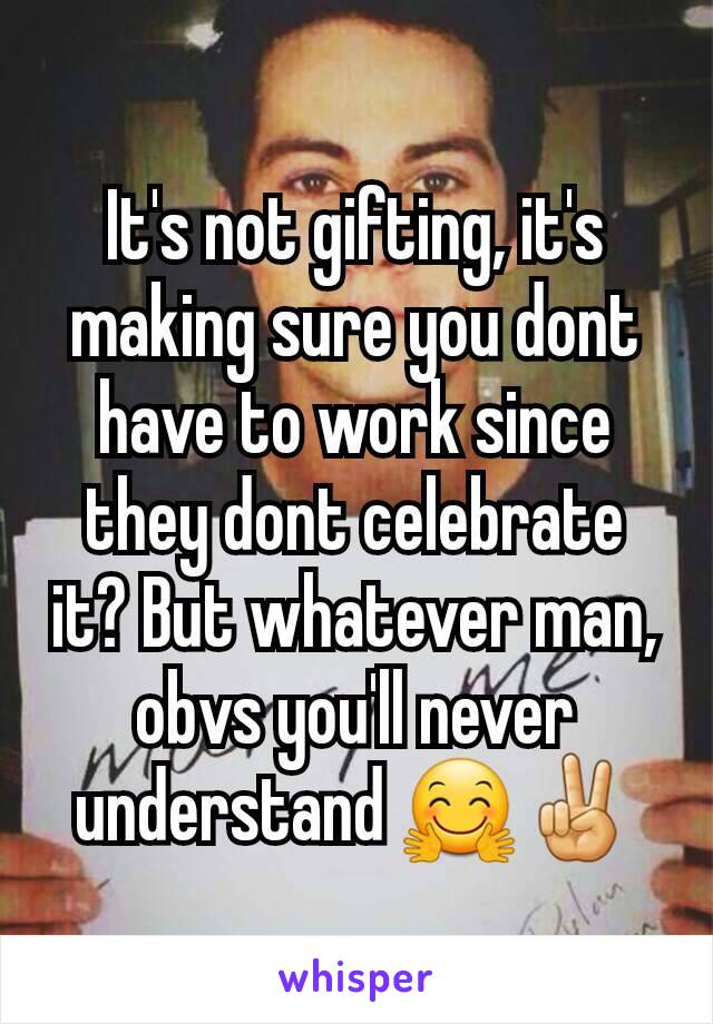 It's not gifting, it's making sure you dont have to work since they dont celebrate it? But whatever man, obvs you'll never understand 🤗✌