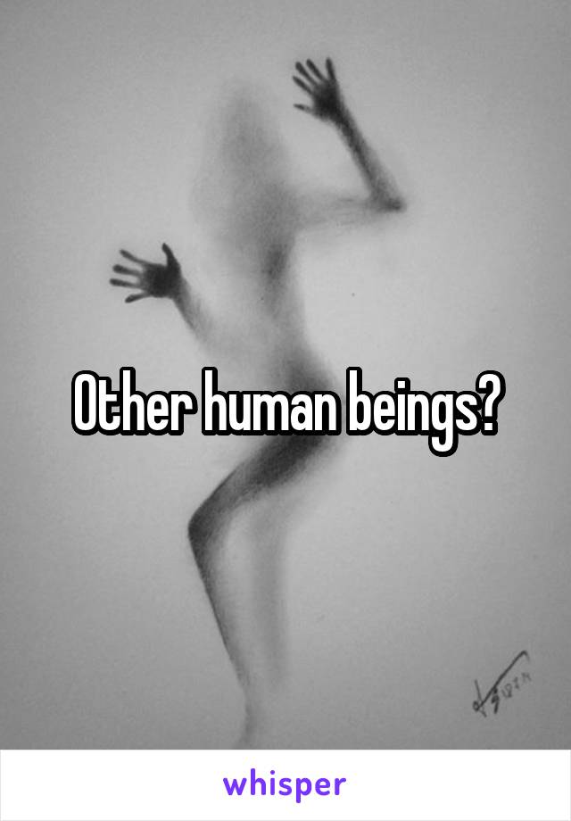 Other human beings?