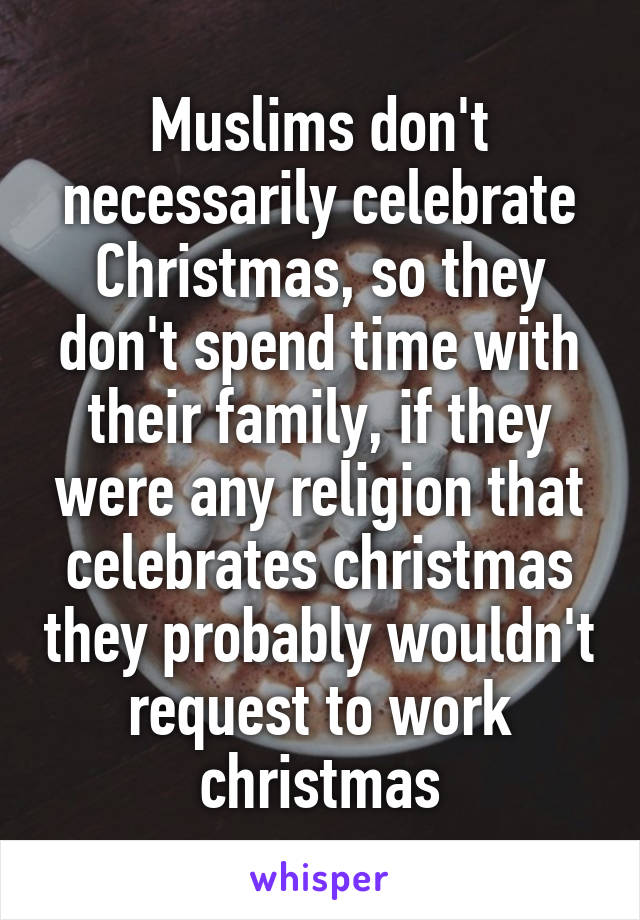 Muslims don't necessarily celebrate Christmas, so they don't spend time with their family, if they were any religion that celebrates christmas they probably wouldn't request to work christmas