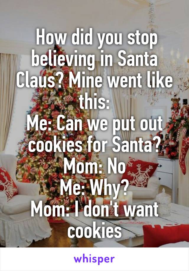  How did you stop believing in Santa Claus? Mine went like this:
Me: Can we put out cookies for Santa?
Mom: No
Me: Why?
Mom: I don't want cookies